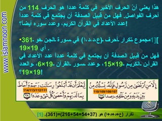 هذا يعني أنّ الحرف الأخير في كلمة عددا هو الحرف  114   من أحرف الفواصل .  فهل من قبيل الصدفة أن يجتمع في كلمة عدداً عدد الأعداد في القرآن الكريم، وعدد سوره أيضاً؟ ! مجموع تكرار أحرف  ( ع،د،د،ا )  في سورة الجن هو  361 [1 ]   أي  19×19 .  فهل من قبيل الصدفة أن يجتمع في كلمة عدداً عدد الأعداد في القرآن الكريم  19×15 ، وعدد سور القرآن  19×6 ، والعدد  19×19 ؟ ! [1]   تكرار  ( ع + د + د + ا )  هو  (37+54+54+216)=(361). 114/113/112/111 110/109/108/107 