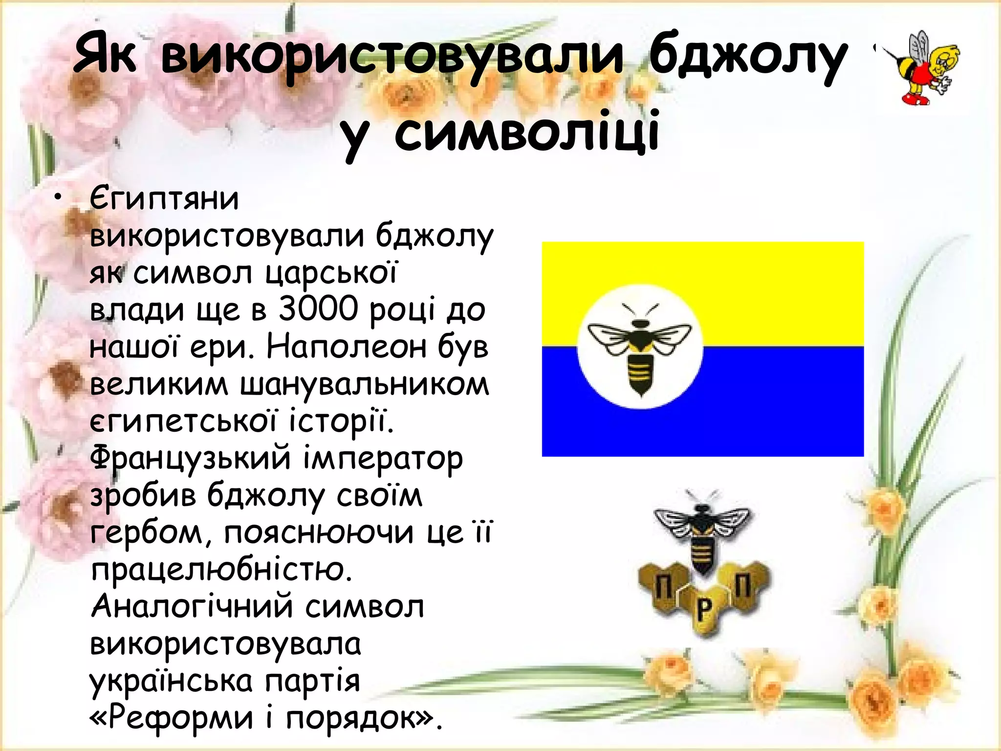 Як використовували бджолу у  у символіці Єгиптяни використовували бджолу як символ царської влади ще в 3000 році до нашої ери. Наполеон був великим шанувальником єгипетської історії. Французький імператор зробив бджолу своїм гербом, пояснюючи це її працелюбністю. Аналогічний символ використовувала українська партія «Реформи і порядок». 