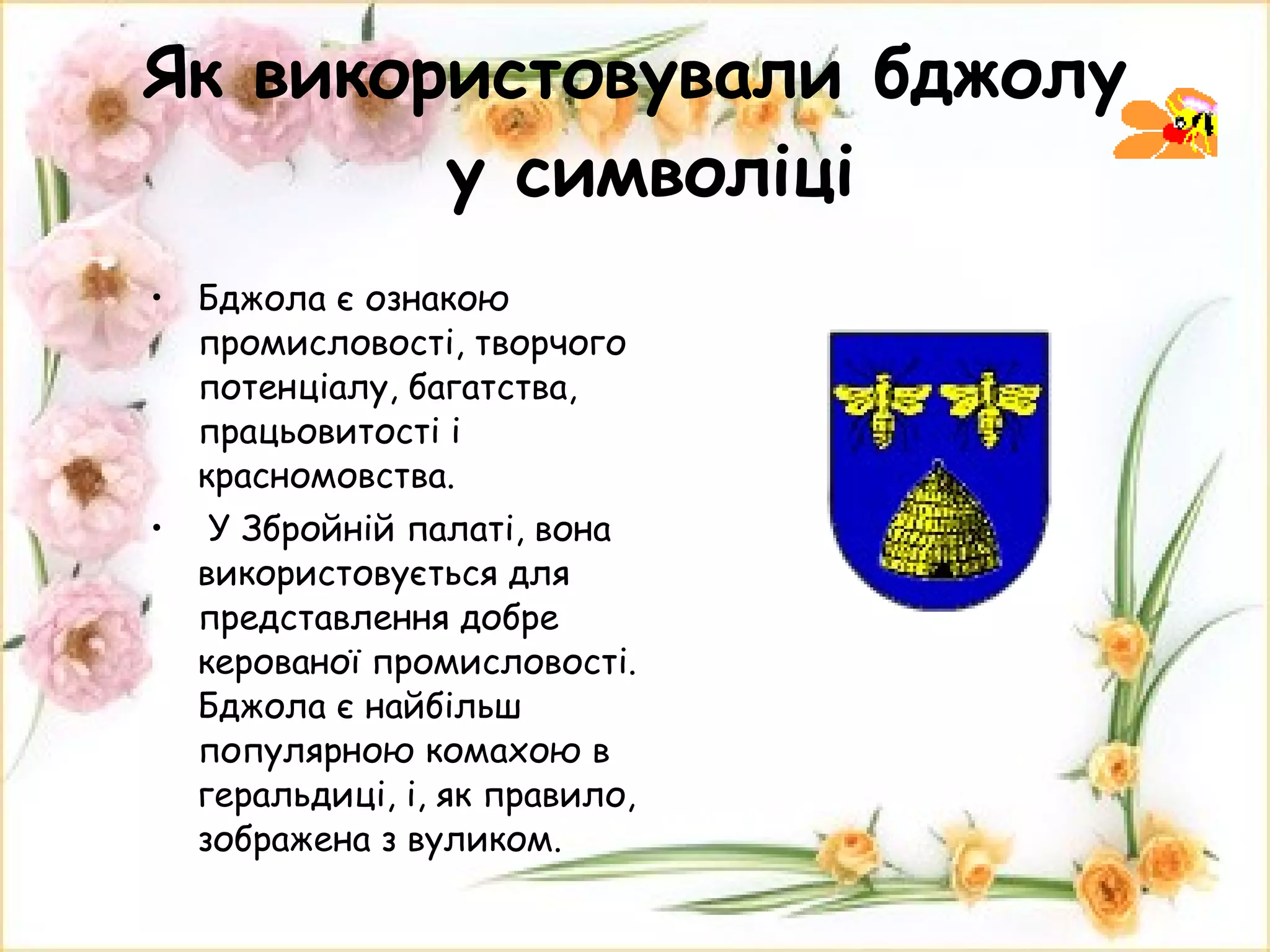 Як використовували бджолу  у символіці Бджола є ознакою промисловості, творчого потенціалу, багатства, працьовитості і красномовства. У Збройній палаті, вона використовується для представлення добре керованої промисловості. Бджола є найбільш популярною комахою в геральдиці, і, як правило, зображена з вуликом. 