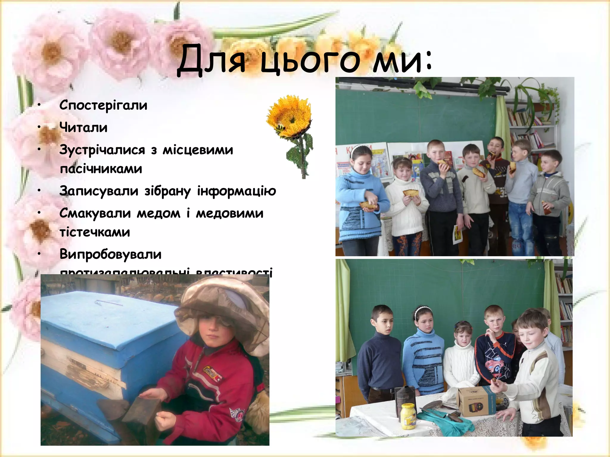 Для цього ми: Спостерігали Читали  Зустрічалися з місцевими пасічниками Записували зібрану інформацію Смакували медом і медовими тістечками Випробовували протизапалювальні властивості прополісу 