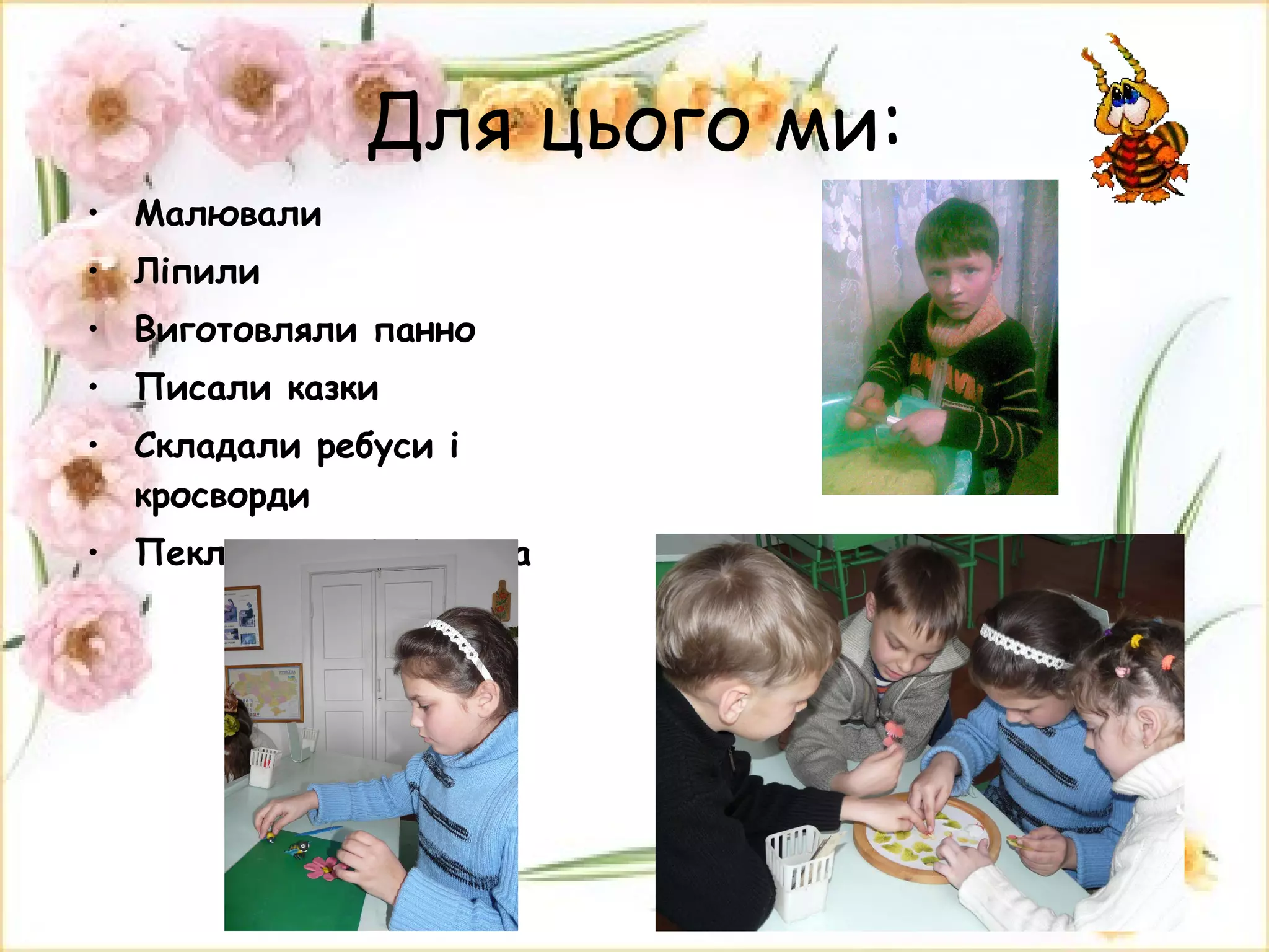 Для цього ми: Малювали Ліпили Виготовляли панно Писали казки Складали ребуси і кросворди Пекли медові тістечка 