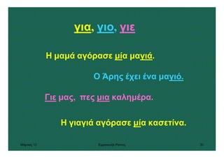 Μάρτιος 10 Εµµανουήλ Ράντος 30
για, γιο, γιε
Η γιαγιά αγόρασε µία κασετίνα.
Ο Άρης έχει ένα µαγιό.
Η µαµά αγόρασε µία µαγιά.
Γιε µας, πες µια καληµέρα.
 