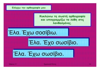Μάρτιος 10 Εµµανουήλ Ράντος 35
Ελέγχω την ορθογραφία µου
Κυκλώνω τη σωστή ορθογραφία
και υπογραµµίζω τα λάθη στις
λανθασµένες.
Έλα. Έχω σοσίβιω.Έλα. Έχω σοσίβιω.
Έλα. Έχο σωσίβιο.Έλα. Έχο σωσίβιο.
Έλα. Έχω σωσίβιο.Έλα. Έχω σωσίβιο.
 