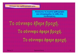 Μάρτιος 10 Εµµανουήλ Ράντος 42
Ελέγχω την ορθογραφία µου
Κυκλώνω τη σωστή ορθογραφία
και υπογραµµίζω τα λάθη στις
λανθασµένες.
 