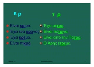 Μάρτιος 10 Εµµανουήλ Ράντος 6
κ ρ τ ρ
Είναι κρίµα.
Έχει ένα κράνος.
Έχει κρέµα.
Είναι πικρό.
Έχει µέτρο.
Είναι πέτρινα.
Είναι από την Πάτρα.
Ο Άρης έτρεµε.
 