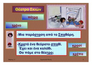 Μάρτιος 10 Εµµανουήλ Ράντος 8
Θέατρο Σκιών
-Μια παράσταση από το Σπαθάρη.
-Κρατά ένα θεόρατο σπαθί.
Έχει και ένα καλάθι.
Θα πάµε στο θέατρο;
κρασί
κρέπα
πέτρα
τρένο
 