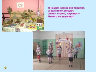 В нашем классе все танцуют, А еще поют, рисуют, Лепят, строят, изучают – Ничего не упускают! 