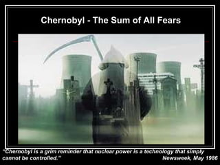 Chernobyl - The Sum of All Fears “ Chernobyl is a grim reminder that nuclear power is a technology that simply cannot be controlled.”   Newsweek, May 1986 