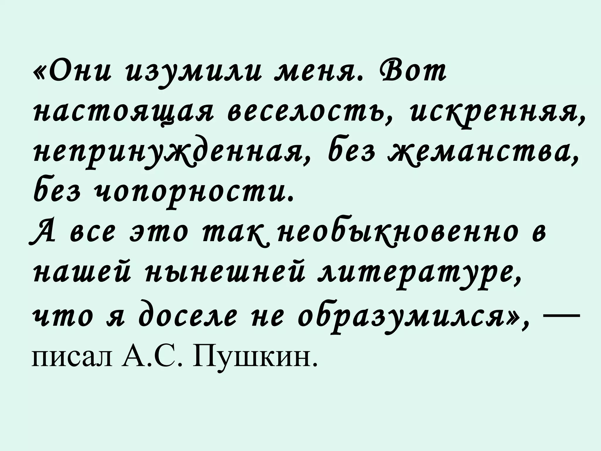 «Они изумили меня. Вот настоящая веселость, искренняя, непринужденная, без жеманства, без чопорности.  А все это так необыкновенно в нашей нынешней литературе, что я доселе не образумился»,  —  писал А.С. Пушкин. 