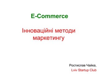 E-Commerce   Інноваційні методи  маркетингу   Ростислав Чайка, Lviv Startup Club 