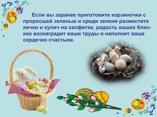 Если вы заранее приготовите корзиночки с проросшей зеленью и среди зелени разместите яички и кулич на салфетке, радость ваших близ-ких вознаградит ваши труды и наполнит ваше сердечко счастьем. 
