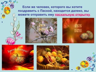 Если же человек, которого вы хотите поздравить с Пасхой, находится далеко, вы можете отправить ему  пасхальную открытку .  
