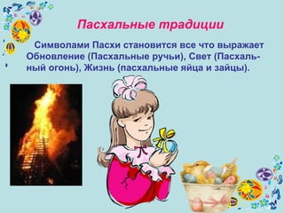 Пасхальные традиции Символами Пасхи становится все что выражает Обновление (Пасхальные ручьи), Свет (Пасхаль-ный огонь), Жизнь (пасхальные яйца и зайцы). 