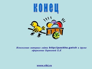 к о н е ц Использован материал сайта   http://paskha.gatch и другие оформление Берюховой Е.К www . viki . ru 