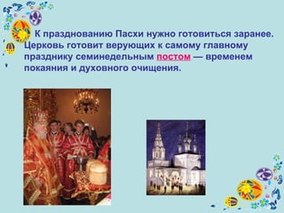 К празднованию Пасхи нужно готовиться заранее. Церковь готовит верующих к самому главному празднику семинедельным  постом  — временем покаяния и духовного очищения.   