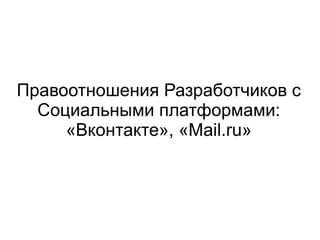 
      
       Правоотношения Разработчиков с Социальными платформами: «Вконтакте», «Mail.ru» 
      
     