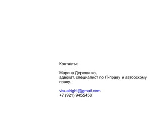 
      
       Контакты: 
       
       Марина Деревянко,  
       адвокат, специалист по IT-праву и авторскому праву. 
       
       [email_address] 
       +7 (921) 9455458 
       
      
     