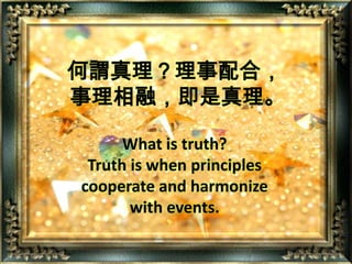 何謂真理？理事配合，  事理相融，即是真理。What is truth?  Truth is when principles  cooperate and harmonize  with events. 