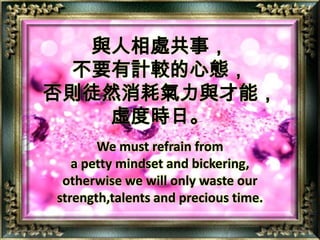 與人相處共事，不要有計較的心態，否則徒然消耗氣力與才能，虛度時日。We must refrain from a petty mindset and bickering,otherwise we will only waste our strength,talents and precious time.