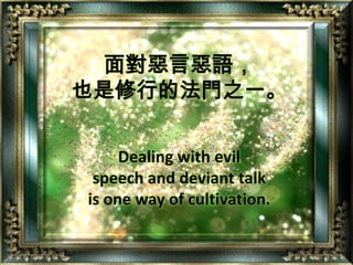 面對惡言惡語，也是修行的法門之一。Dealing with evil speech and deviant talk is one way of cultivation.