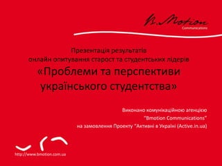 Презентація результатів онлайн опитування  старост та студентських лідерів «Проблеми та перспективи українського студентства» Виконано комунікаційною агенцією “ Bmotion Communications” на замовлення Проекту “Активні в Україні ( Active.in.ua) http://www.bmotion.com.ua 