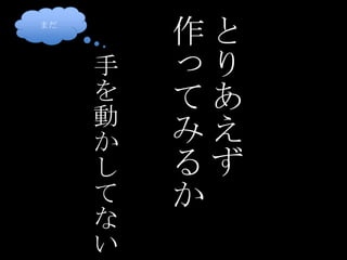 まだとりあえず作ってみるか手を動かしてない