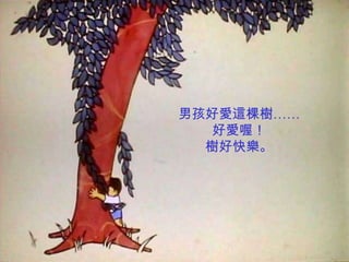 男孩好愛這棵樹……
   好愛喔！
  樹好快樂。
 