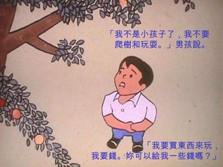 「我不是小孩子了，我不要
  爬樹和玩耍。」男孩說。




      「我要買東西來玩，
我要錢。妳可以給我一些錢嗎？」
 
