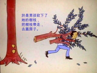 於是男孩砍下了
她的樹枝，
把樹枝帶走，
去蓋房子。
 