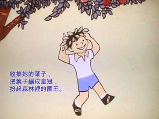 收集她的葉子，
把葉子編成皇冠，
扮起森林裡的國王。
 