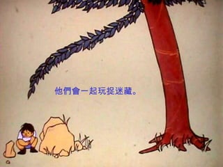 他們會一起玩捉迷藏。
 