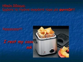 Ηθικόν δίδαγμα: ξεχάστε τα τηγάνια αγοράστε τώρα μία  φριτεζα !!! Χιχιχιχιχιχιχι!!!   I rest my case….   mk 