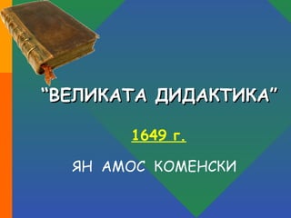 “ ВЕЛИКАТА ДИДАКТИКА” 1649 г. ЯН  АМОС  КОМЕНСКИ 