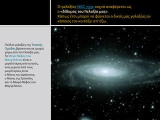 Ο γαλαξίας NGC 7331συχνά αναφέρεται ωςο «δίδυμος του Γαλαξία μας».Κάπως έτσι μπορεί να φαίνεται ο δικός μας γαλαξίας αν κάποιος τον κοιτάζει απ' έξω.Πολλοί γαλαξίες της Τοπικής Ομάδας βρίσκονται σε τροχιά γύρω από τον Γαλαξία μας.Το Μέγα Νέφος του Μαγγελάνου είναι ο μεγαλύτερος από αυτούς, ενώ μερικοί από τους μικρότερους είναιο Νάνος του Δράκοντα,ο Νάνος της Τρόπιδοςκαι το Μικρό Νέφος του Μαγγελάνου.