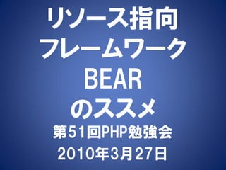 リソース指向
フレームワーク
  BEAR
 のススメ
第51回PHP勉強会
2010年3月27日
 
