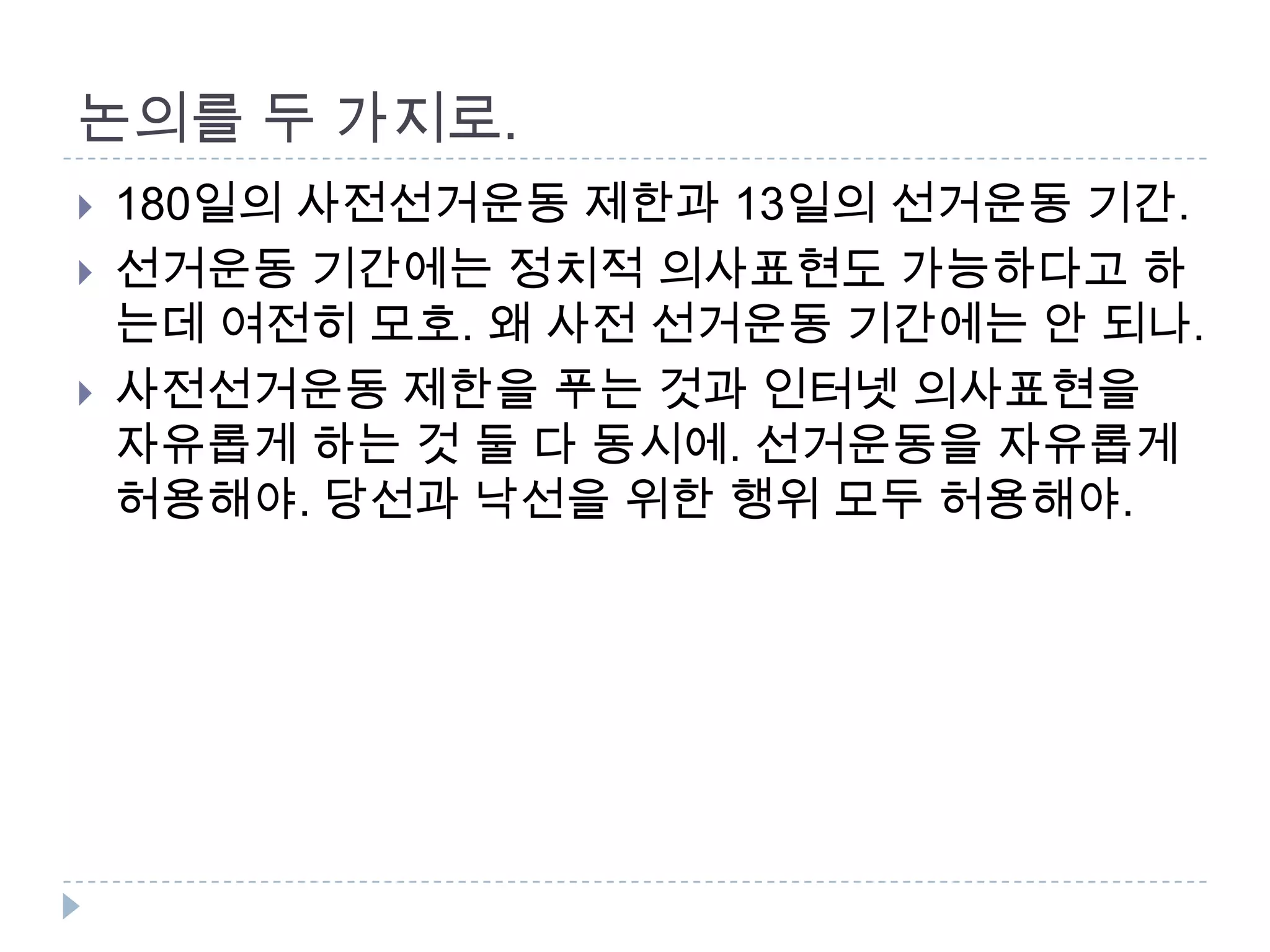 논의를 두 가지로. 180일의 사전선거운동 제한과 13일의 선거운동 기간.선거운동 기간에는 정치적 의사표현도 가능하다고 하는데 여전히 모호. 왜 사전 선거운동 기간에는 안 되나. 사전선거운동 제한을 푸는 것과 인터넷 의사표현을 자유롭게 하는 것 둘 다 동시에. 선거운동을 자유롭게 허용해야. 당선과 낙선을 위한 행위 모두 허용해야. 