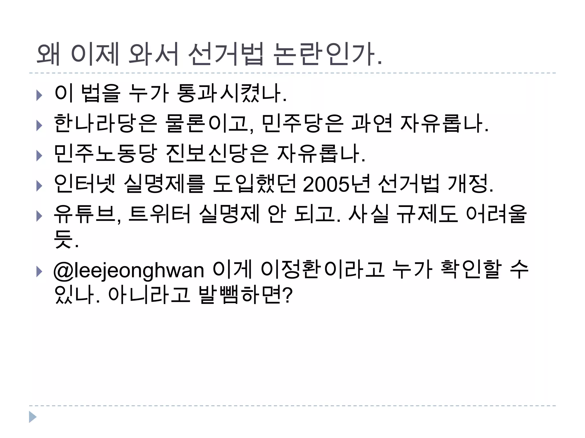 왜 이제 와서 선거법 논란인가. 이 법을 누가 통과시켰나. 한나라당은 물론이고, 민주당은 과연 자유롭나. 민주노동당 진보신당은 자유롭나. 인터넷 실명제를 도입했던 2005년 선거법 개정. 유튜브, 트위터 실명제 안 되고. 사실 규제도 어려울 듯. @leejeonghwan이게 이정환이라고 누가 확인할 수 있나. 아니라고 발뺌하면? 