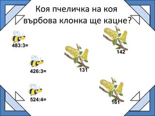 Коя пчеличка на коя  върбова клонка ще кацне? 483:3= 524:4= 426:3= 161 131 142 