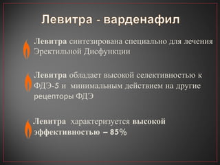 Левитра  синтезирована специально для лечения Эректильной Дисфункции Левитра  обладает высокой селективность ю  к ФДЭ-5 и  минимальным действием на другие  рецепторы  ФДЭ Левитра   характеризуется  высокой   эффективность ю  – 85% 