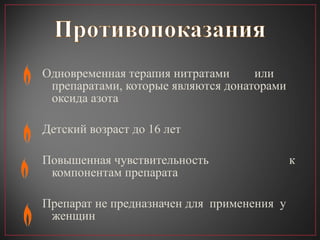О дновременная терапия нитратами   или препаратами, которые являются   донаторами оксида азота Д етский возраст до 16 лет П овышенная чувствительность  к компонентам препарата Препарат не предназначен для  применения  у женщин 