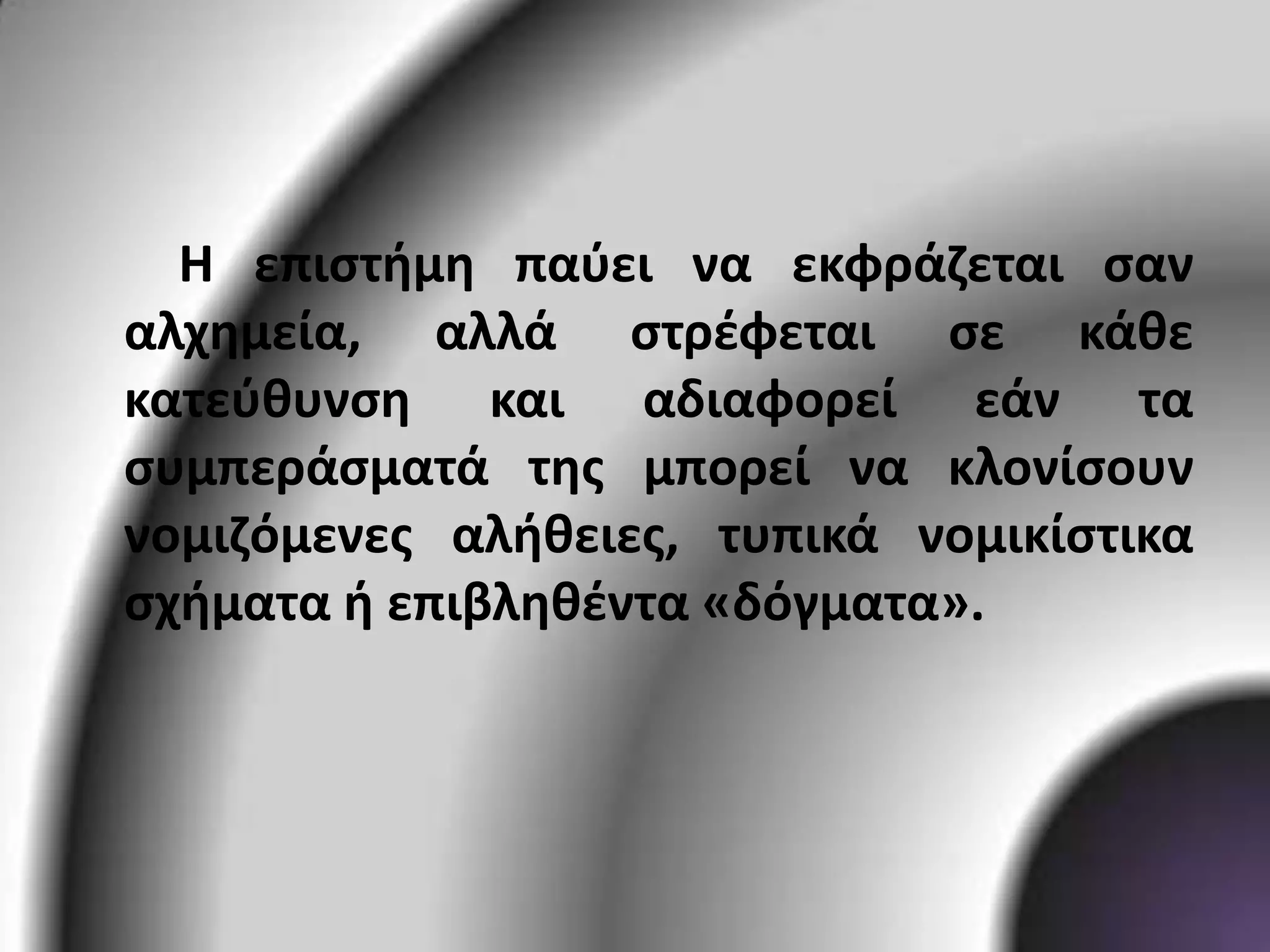 Η επιστήμη παύει να εκφράζεται σαν αλχημεία, αλλά στρέφεται σε κάθε κατεύθυνση και αδιαφορεί εάν τα συμπεράσματά της μπορεί να κλονίσουν νομιζόμενες αλήθειες, τυπικά νομικίστικα σχήματα ή επιβληθέντα «δόγματα». 