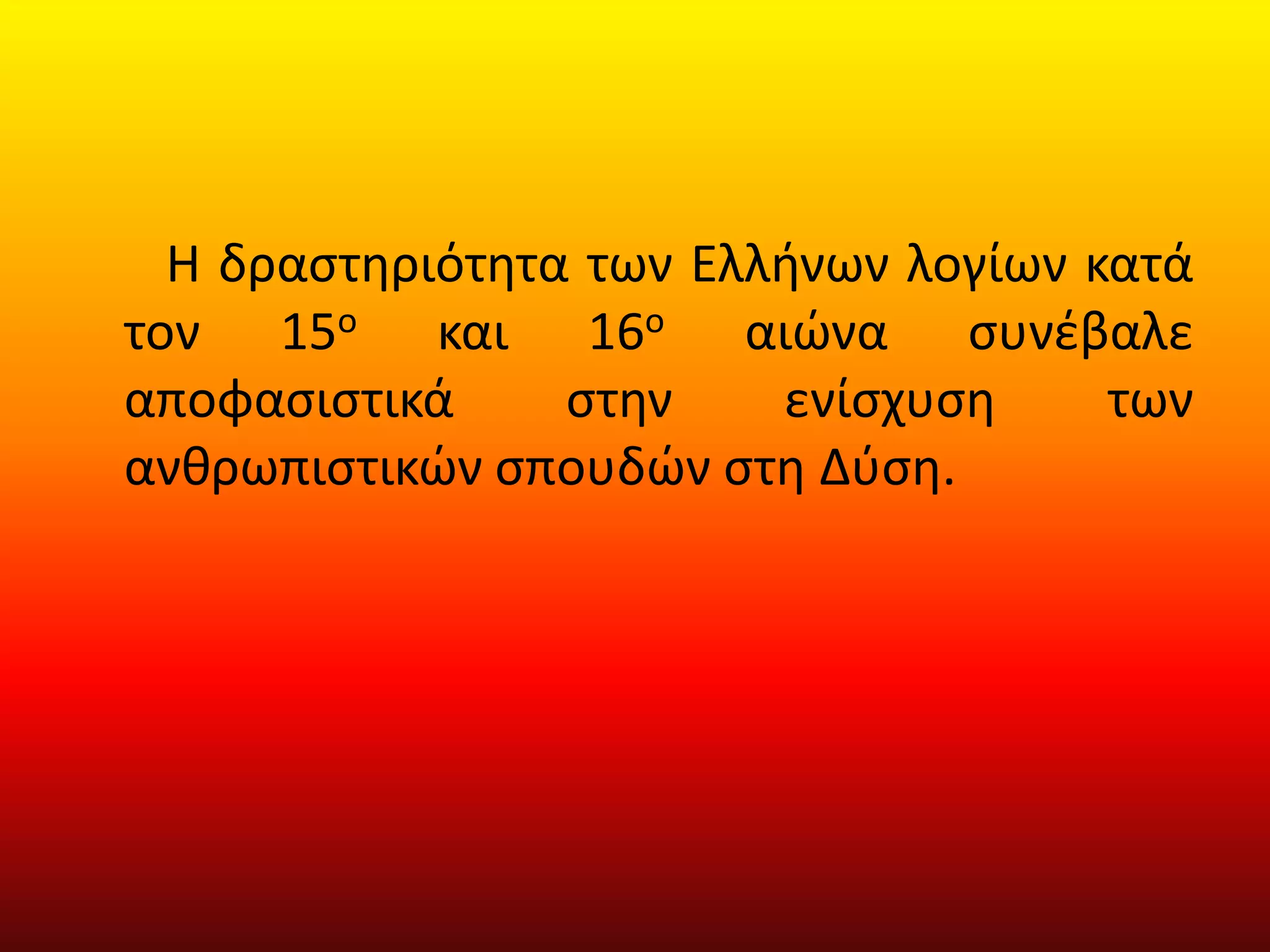        Η δραστηριότητα των Ελλήνων λογίων κατά τον 15ο και 16ο αιώνα συνέβαλε αποφασιστικά στην ενίσχυση των ανθρωπιστικών σπουδών στη Δύση.