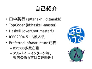 自己紹介
•   田中英行 (@tanakh, id:tanakh)
•   TopCoder (id:haskell-master)
•   Haskell Lover（not master!）
•   ICPC2004-5 世界大会
•  ...
