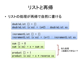 リストと再帰
• リストの処理が再帰で自然に書ける

  doubleList [] = []
  doubleList (x:xs) = (x*2) : doubleList xs

  incrementList [] = []
  inc...