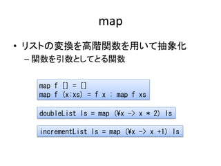 map
• リストの変換を高階関数を用いて抽象化
 – 関数を引数としてとる関数


   map f [] = []
   map f (x:xs) = f x : map f xs

   doubleList ls = map (¥x -...