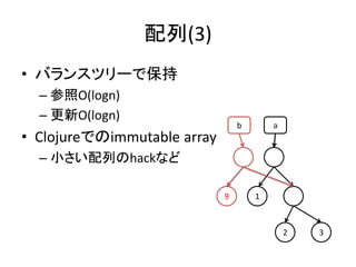配列(3)
• バランスツリーで保持
  – 参照O(logn)
  – 更新O(logn)
                                 b       a
• Clojureでのimmutable array
  – 小さい配列のhackなど

                             9       1



                                             2   3
 