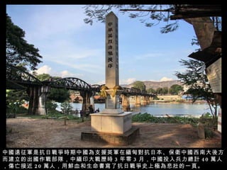 中國遠征軍是抗日戰爭時期中國為支援英軍在緬甸對抗日本、保衛中國西南大後方而建立的出國作戰部隊，中緬印大戰歷時 3 年零 3 月，中國投入兵力總計 40 萬人，傷亡接近 20 萬人，用鮮血和生命書寫了抗日戰爭史上極為悲壯的一頁。 