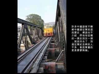 許多中國遊客不瞭解中國遠征軍的這段歷史，導遊也不介紹，們匆匆從橋的一頭走到另一頭，就返回去了，到遠征軍紀念碑的人不多，看孤軍墓的更是寥寥無幾。 