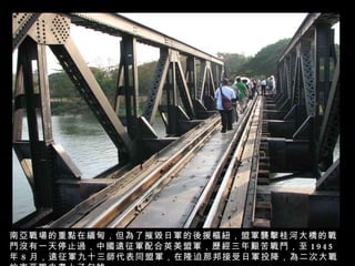 南亞戰場的重點在緬甸，但為了摧毀日軍的後援樞紐，盟軍襲擊桂河大橋的戰鬥沒有一天停止過，中國遠征軍配合英美盟軍，歷經三年艱苦戰鬥，至 1945 年 8 月，遠征軍九十三師代表同盟軍，在隆迫那邦接受日軍投降，為二次大戰的南亞戰史畫上了句號。 