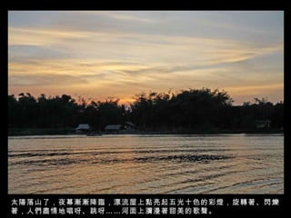 太陽落山了，夜幕漸漸降臨，漂流屋上點亮起五光十色的彩燈，旋轉著、閃爍著，人們盡情地唱呀、跳呀……河面上瀰漫著甜美的歌聲。 